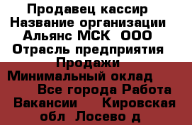 Продавец-кассир › Название организации ­ Альянс-МСК, ООО › Отрасль предприятия ­ Продажи › Минимальный оклад ­ 35 000 - Все города Работа » Вакансии   . Кировская обл.,Лосево д.